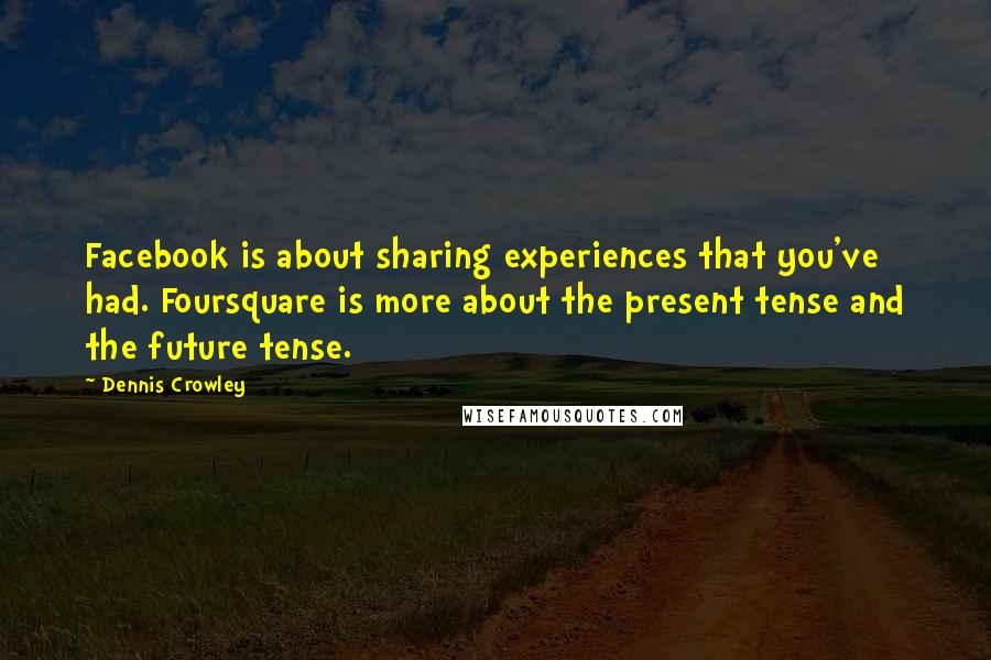 Dennis Crowley Quotes: Facebook is about sharing experiences that you've had. Foursquare is more about the present tense and the future tense.