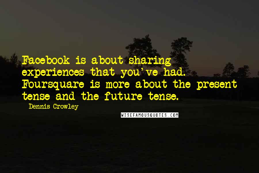 Dennis Crowley Quotes: Facebook is about sharing experiences that you've had. Foursquare is more about the present tense and the future tense.