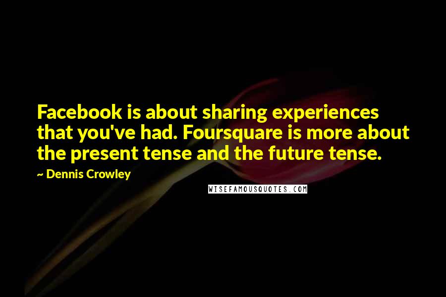 Dennis Crowley Quotes: Facebook is about sharing experiences that you've had. Foursquare is more about the present tense and the future tense.