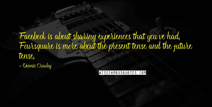 Dennis Crowley Quotes: Facebook is about sharing experiences that you've had. Foursquare is more about the present tense and the future tense.