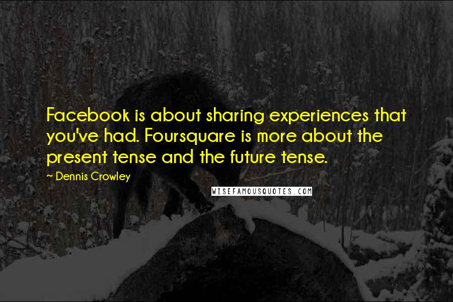 Dennis Crowley Quotes: Facebook is about sharing experiences that you've had. Foursquare is more about the present tense and the future tense.