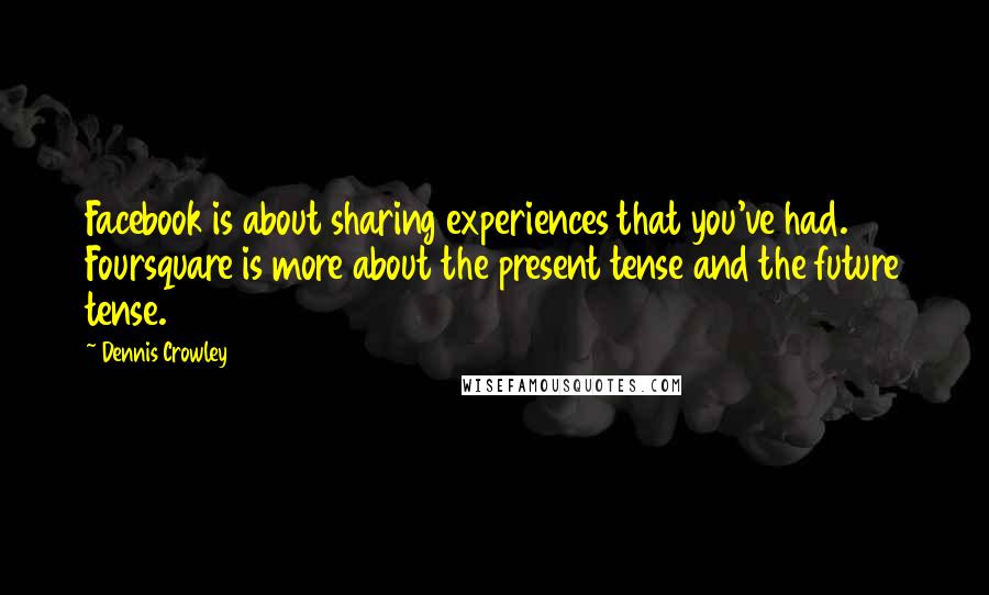 Dennis Crowley Quotes: Facebook is about sharing experiences that you've had. Foursquare is more about the present tense and the future tense.