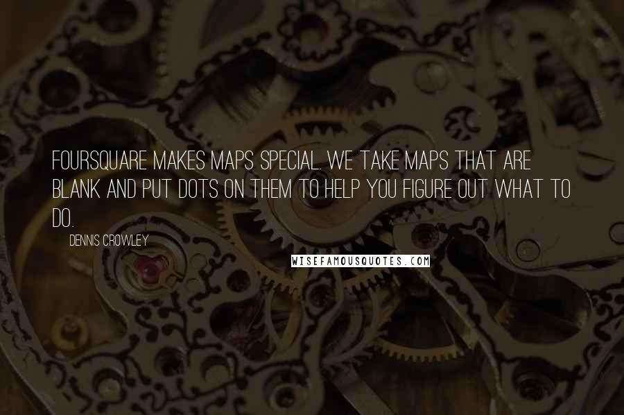 Dennis Crowley Quotes: Foursquare makes maps special. We take maps that are blank and put dots on them to help you figure out what to do.