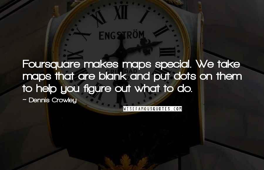 Dennis Crowley Quotes: Foursquare makes maps special. We take maps that are blank and put dots on them to help you figure out what to do.