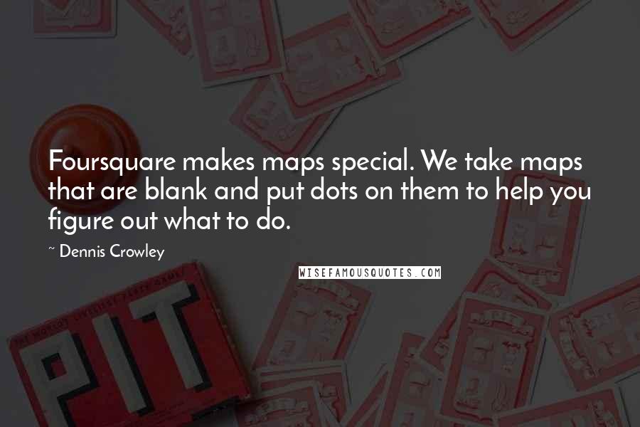 Dennis Crowley Quotes: Foursquare makes maps special. We take maps that are blank and put dots on them to help you figure out what to do.