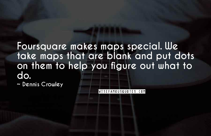 Dennis Crowley Quotes: Foursquare makes maps special. We take maps that are blank and put dots on them to help you figure out what to do.