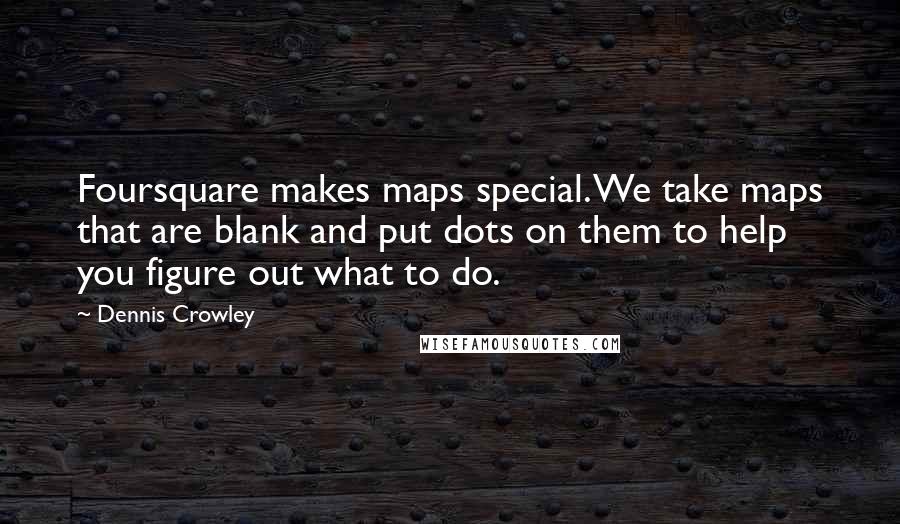 Dennis Crowley Quotes: Foursquare makes maps special. We take maps that are blank and put dots on them to help you figure out what to do.