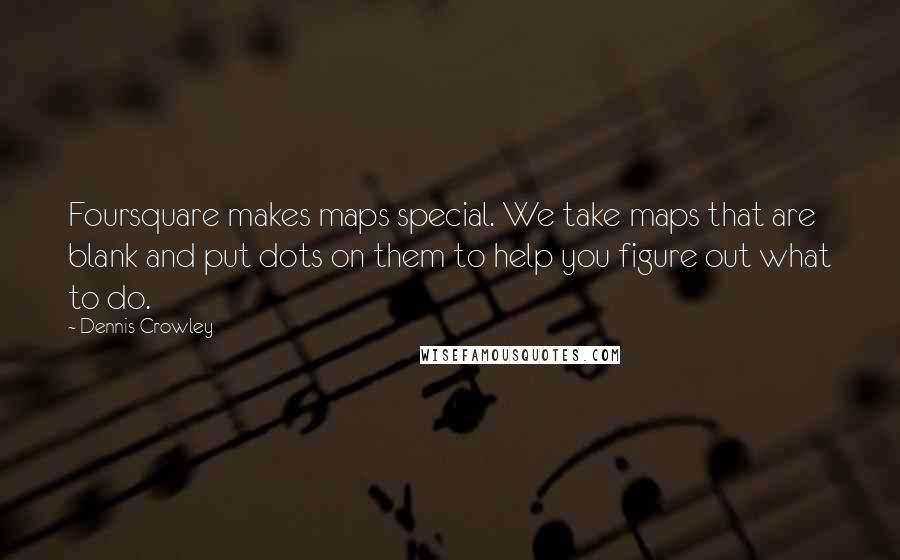 Dennis Crowley Quotes: Foursquare makes maps special. We take maps that are blank and put dots on them to help you figure out what to do.