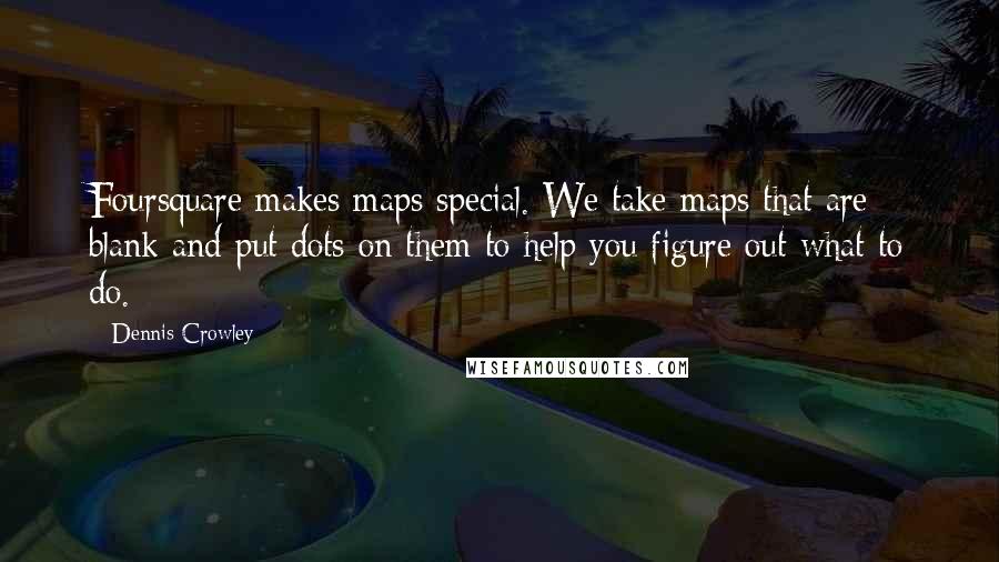 Dennis Crowley Quotes: Foursquare makes maps special. We take maps that are blank and put dots on them to help you figure out what to do.