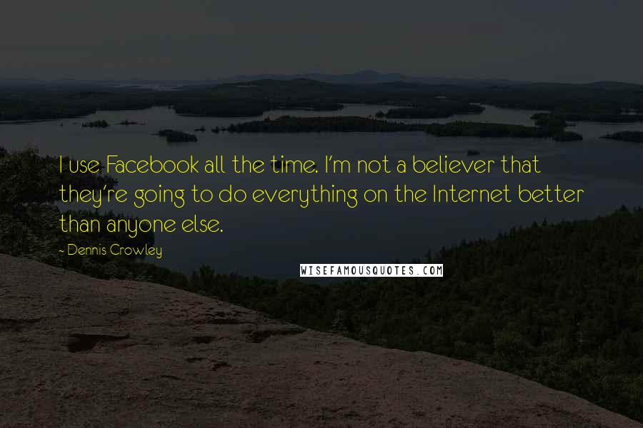 Dennis Crowley Quotes: I use Facebook all the time. I'm not a believer that they're going to do everything on the Internet better than anyone else.