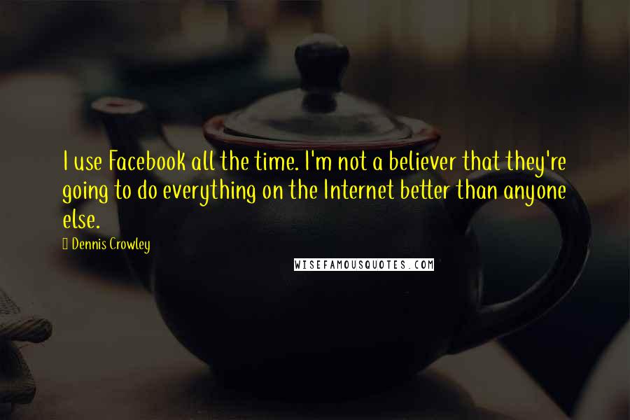 Dennis Crowley Quotes: I use Facebook all the time. I'm not a believer that they're going to do everything on the Internet better than anyone else.