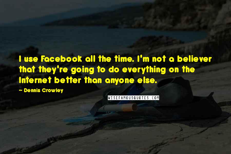 Dennis Crowley Quotes: I use Facebook all the time. I'm not a believer that they're going to do everything on the Internet better than anyone else.