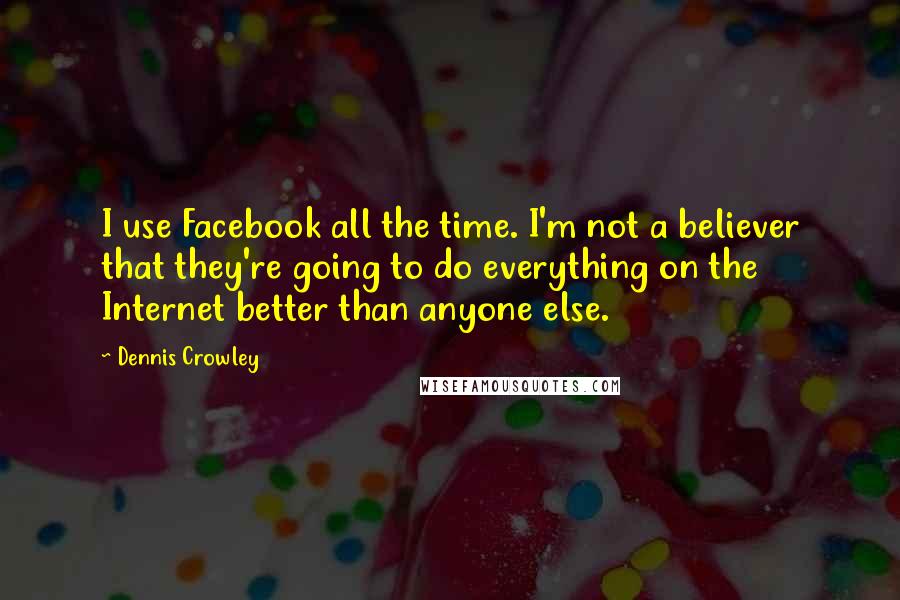 Dennis Crowley Quotes: I use Facebook all the time. I'm not a believer that they're going to do everything on the Internet better than anyone else.