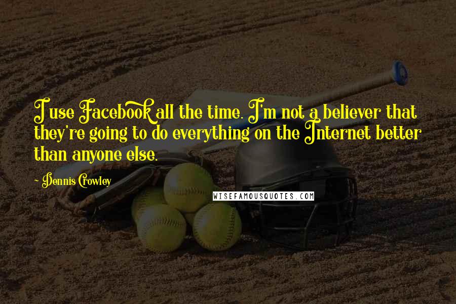 Dennis Crowley Quotes: I use Facebook all the time. I'm not a believer that they're going to do everything on the Internet better than anyone else.