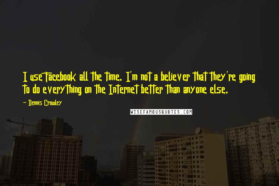 Dennis Crowley Quotes: I use Facebook all the time. I'm not a believer that they're going to do everything on the Internet better than anyone else.