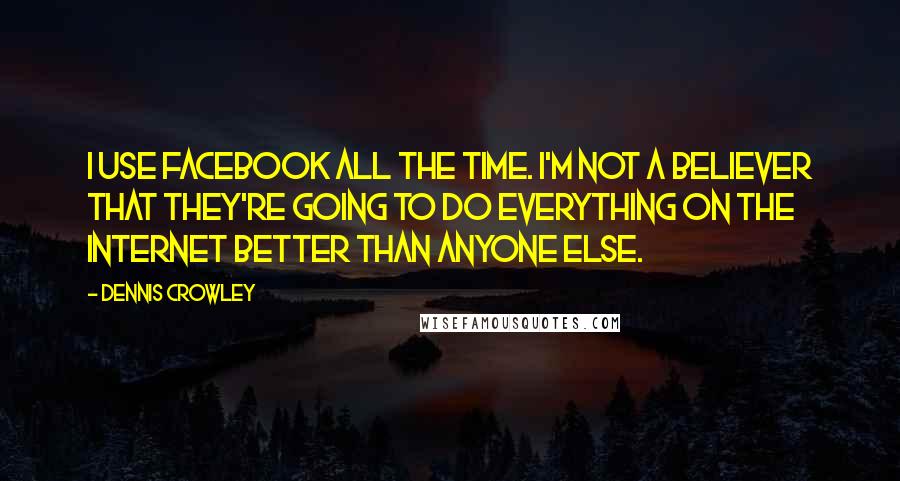 Dennis Crowley Quotes: I use Facebook all the time. I'm not a believer that they're going to do everything on the Internet better than anyone else.