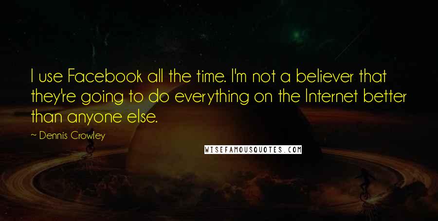 Dennis Crowley Quotes: I use Facebook all the time. I'm not a believer that they're going to do everything on the Internet better than anyone else.