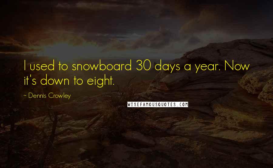 Dennis Crowley Quotes: I used to snowboard 30 days a year. Now it's down to eight.