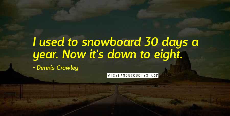 Dennis Crowley Quotes: I used to snowboard 30 days a year. Now it's down to eight.