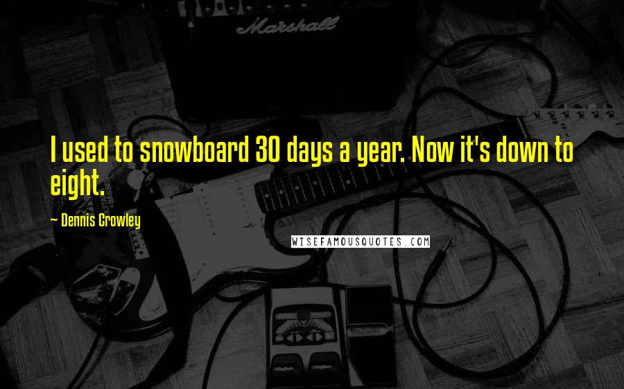 Dennis Crowley Quotes: I used to snowboard 30 days a year. Now it's down to eight.