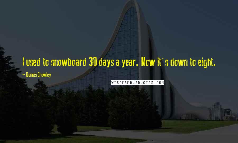 Dennis Crowley Quotes: I used to snowboard 30 days a year. Now it's down to eight.