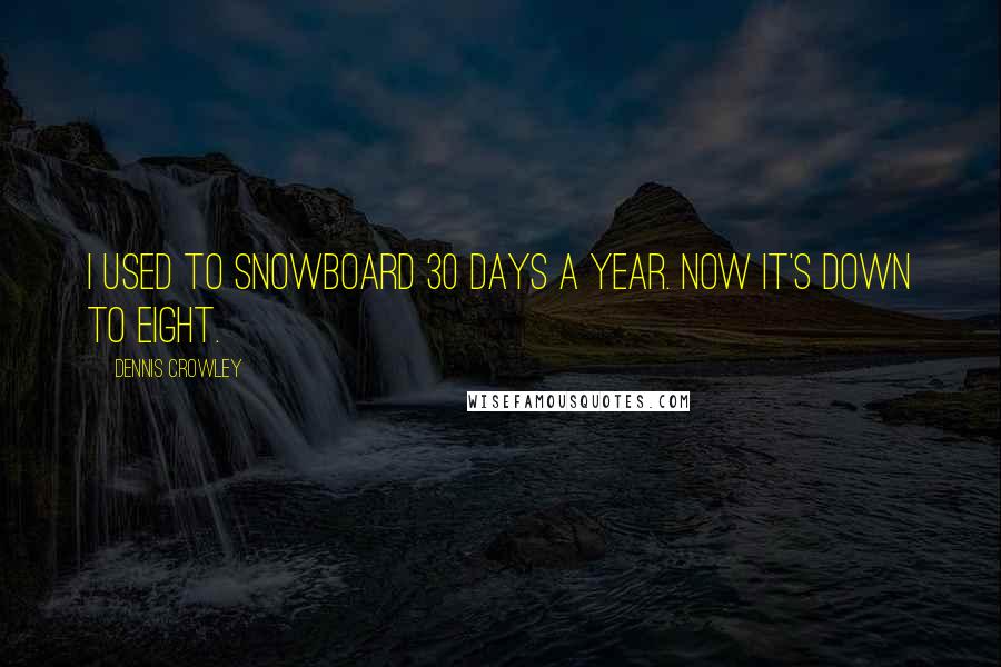 Dennis Crowley Quotes: I used to snowboard 30 days a year. Now it's down to eight.