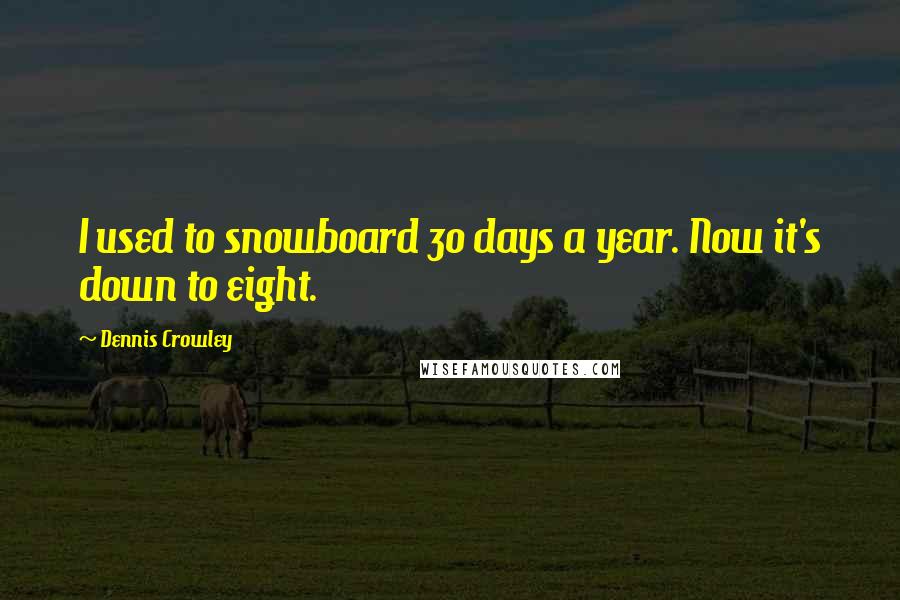 Dennis Crowley Quotes: I used to snowboard 30 days a year. Now it's down to eight.