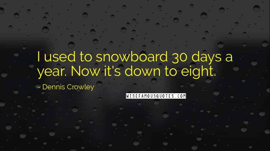 Dennis Crowley Quotes: I used to snowboard 30 days a year. Now it's down to eight.