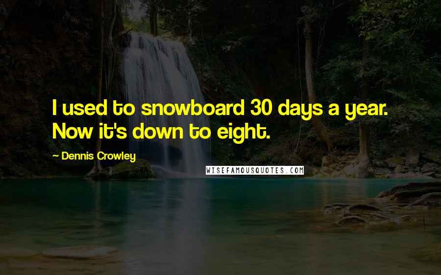 Dennis Crowley Quotes: I used to snowboard 30 days a year. Now it's down to eight.