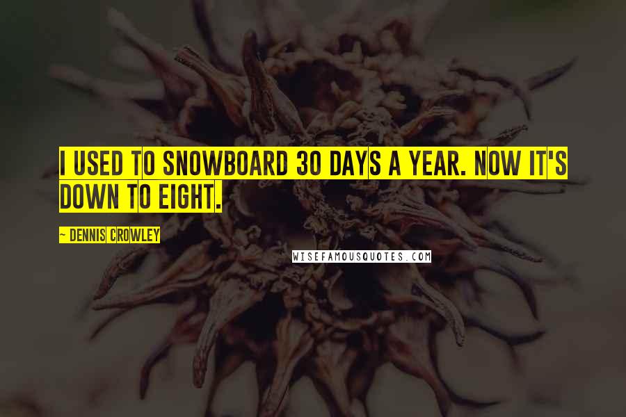 Dennis Crowley Quotes: I used to snowboard 30 days a year. Now it's down to eight.