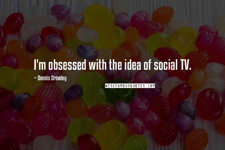 Dennis Crowley Quotes: I'm obsessed with the idea of social TV.