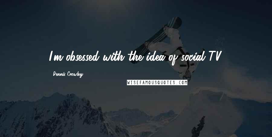 Dennis Crowley Quotes: I'm obsessed with the idea of social TV.