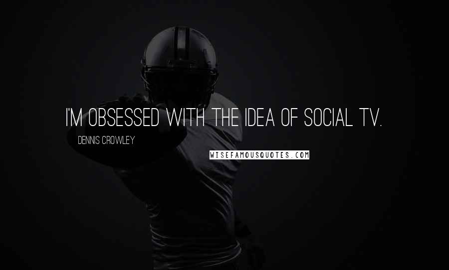 Dennis Crowley Quotes: I'm obsessed with the idea of social TV.