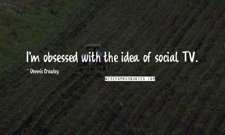 Dennis Crowley Quotes: I'm obsessed with the idea of social TV.