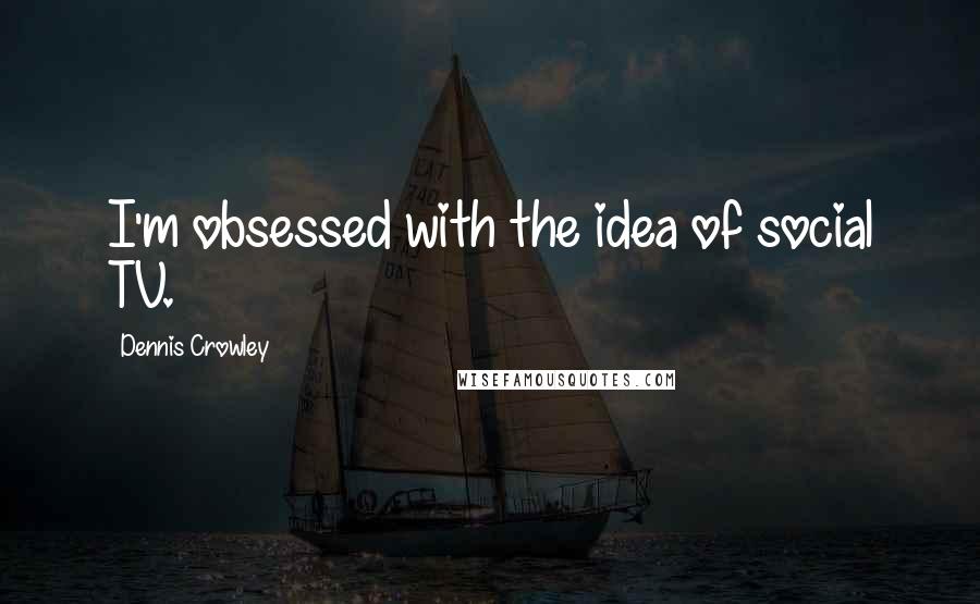 Dennis Crowley Quotes: I'm obsessed with the idea of social TV.