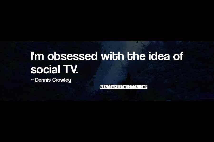 Dennis Crowley Quotes: I'm obsessed with the idea of social TV.