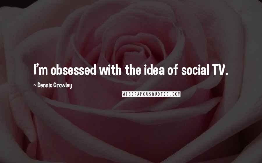 Dennis Crowley Quotes: I'm obsessed with the idea of social TV.