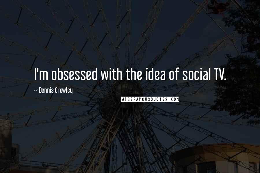 Dennis Crowley Quotes: I'm obsessed with the idea of social TV.
