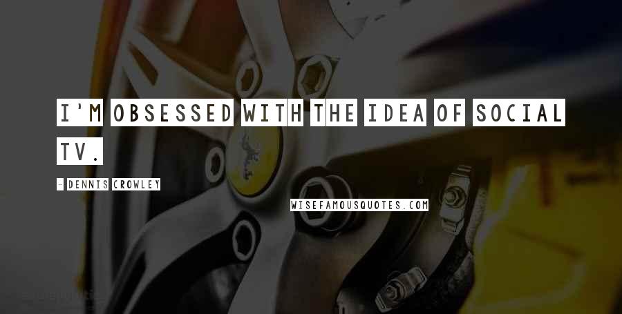 Dennis Crowley Quotes: I'm obsessed with the idea of social TV.
