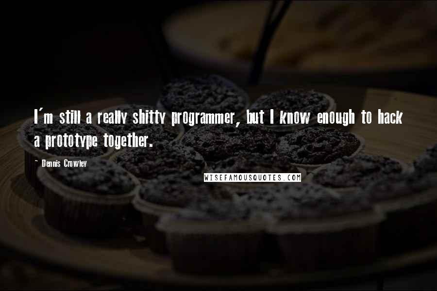 Dennis Crowley Quotes: I'm still a really shitty programmer, but I know enough to hack a prototype together.