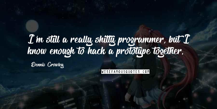 Dennis Crowley Quotes: I'm still a really shitty programmer, but I know enough to hack a prototype together.