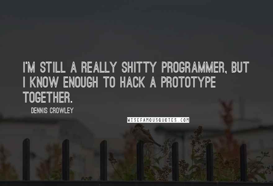 Dennis Crowley Quotes: I'm still a really shitty programmer, but I know enough to hack a prototype together.