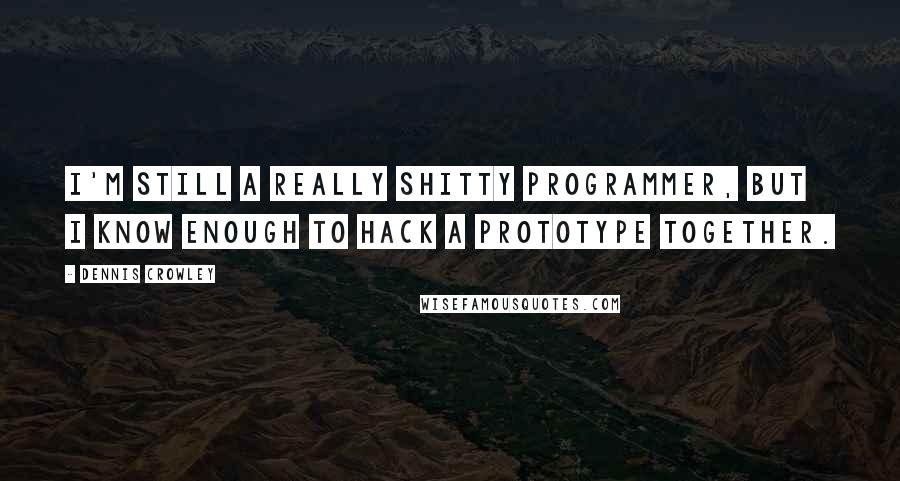 Dennis Crowley Quotes: I'm still a really shitty programmer, but I know enough to hack a prototype together.