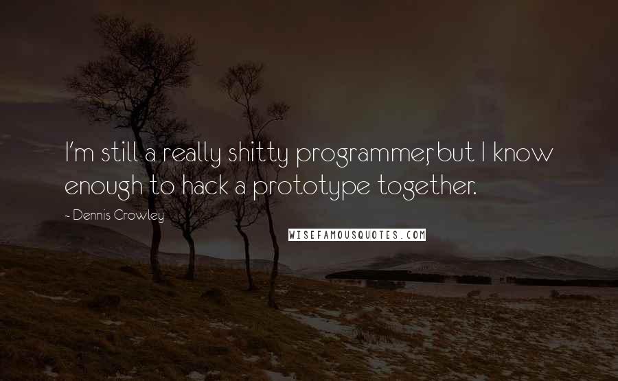 Dennis Crowley Quotes: I'm still a really shitty programmer, but I know enough to hack a prototype together.