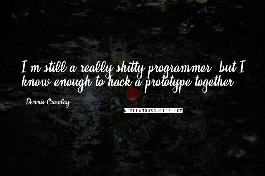 Dennis Crowley Quotes: I'm still a really shitty programmer, but I know enough to hack a prototype together.