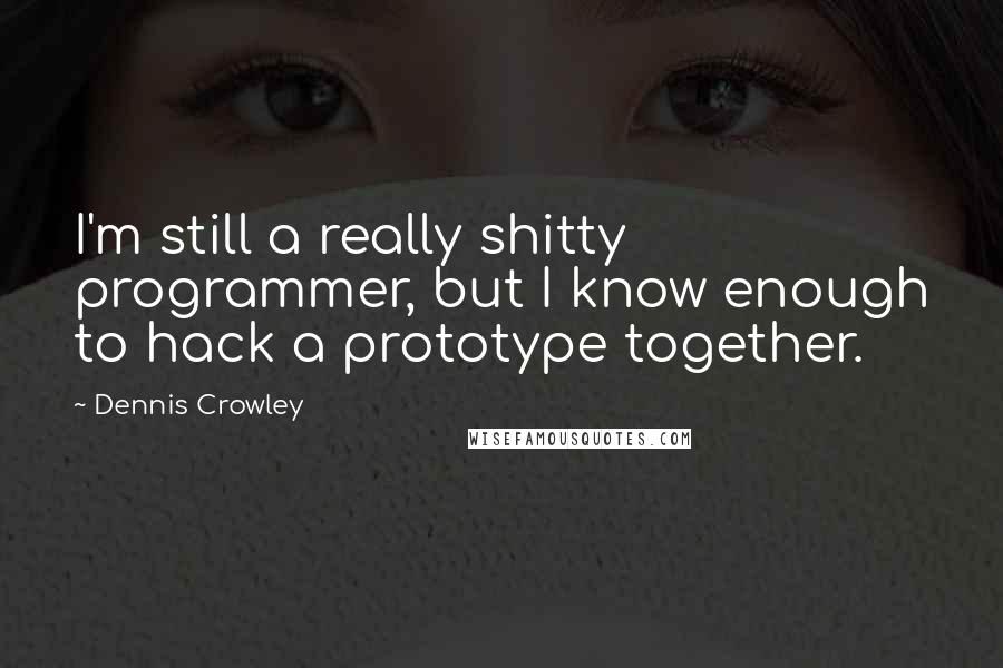 Dennis Crowley Quotes: I'm still a really shitty programmer, but I know enough to hack a prototype together.