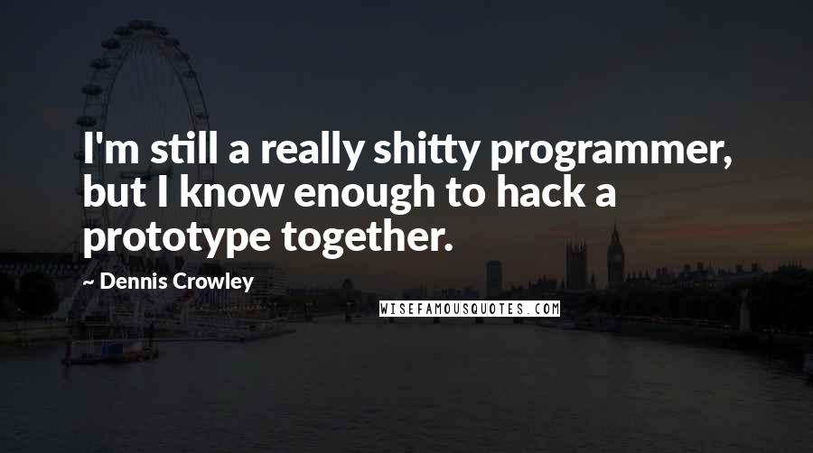 Dennis Crowley Quotes: I'm still a really shitty programmer, but I know enough to hack a prototype together.