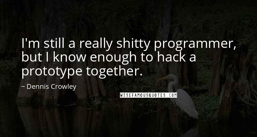 Dennis Crowley Quotes: I'm still a really shitty programmer, but I know enough to hack a prototype together.