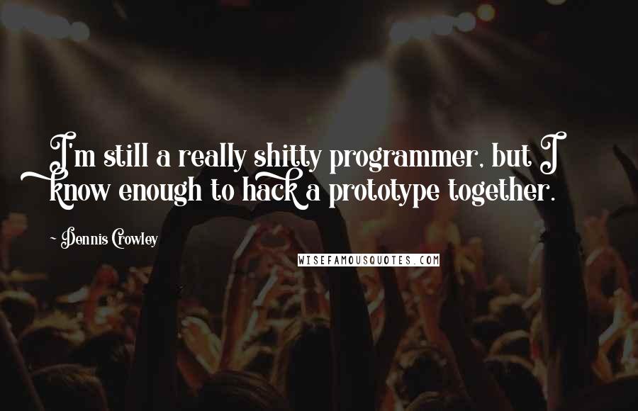 Dennis Crowley Quotes: I'm still a really shitty programmer, but I know enough to hack a prototype together.