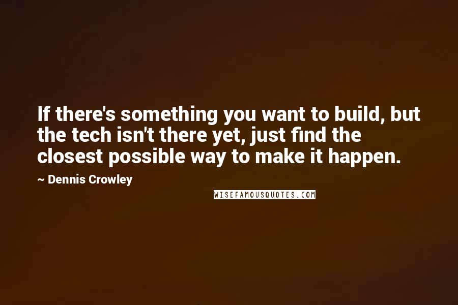 Dennis Crowley Quotes: If there's something you want to build, but the tech isn't there yet, just find the closest possible way to make it happen.